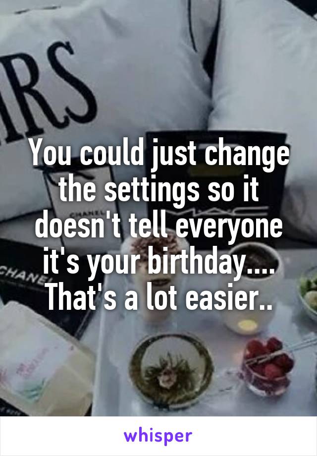You could just change the settings so it doesn't tell everyone it's your birthday.... That's a lot easier..
