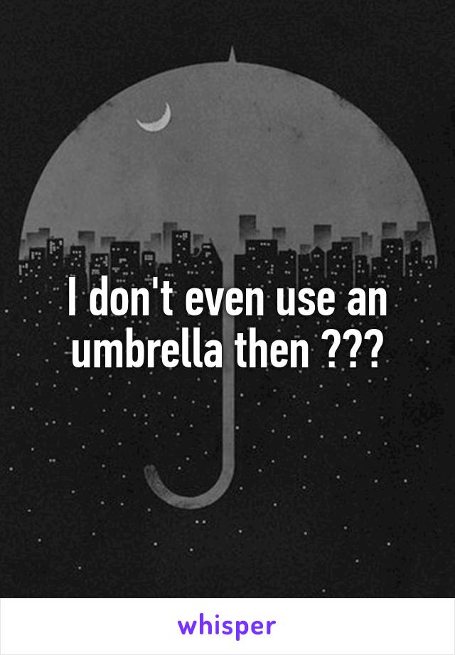 I don't even use an umbrella then 😂😂😂