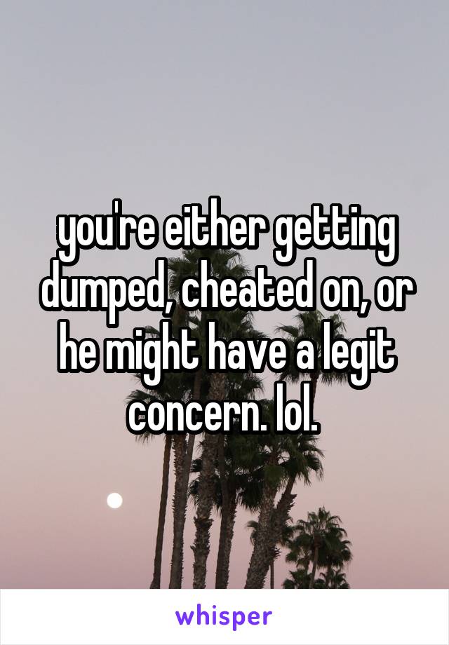 you're either getting dumped, cheated on, or he might have a legit concern. lol. 