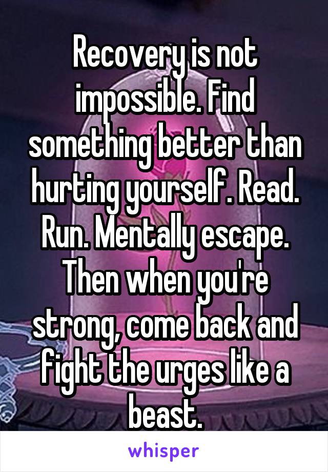 Recovery is not impossible. Find something better than hurting yourself. Read. Run. Mentally escape. Then when you're strong, come back and fight the urges like a beast.