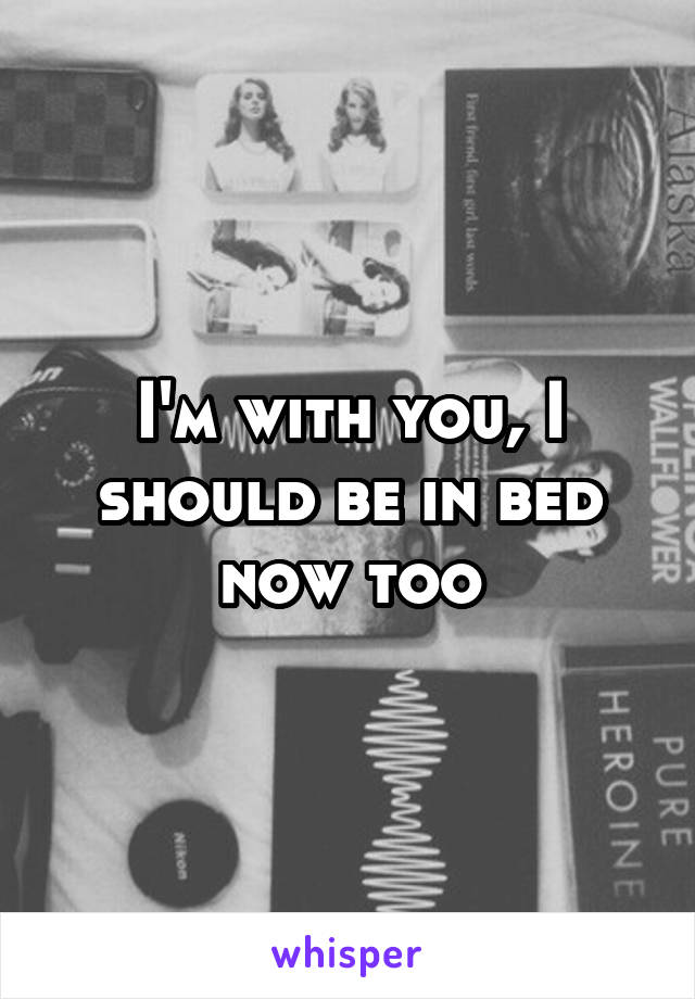 I'm with you, I should be in bed now too