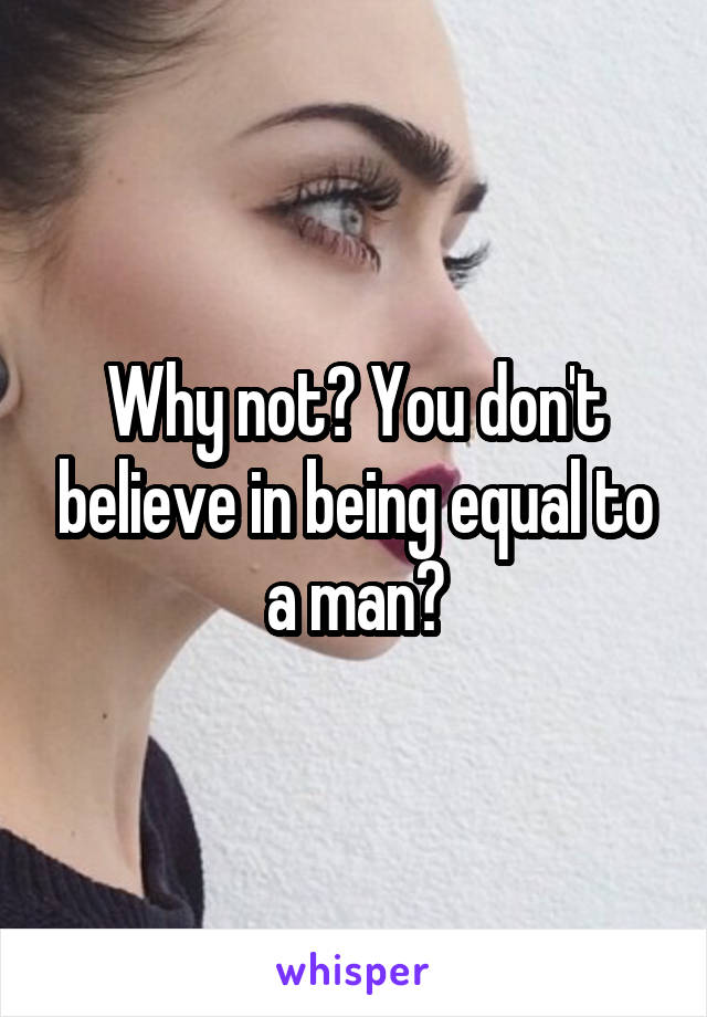 Why not? You don't believe in being equal to a man?