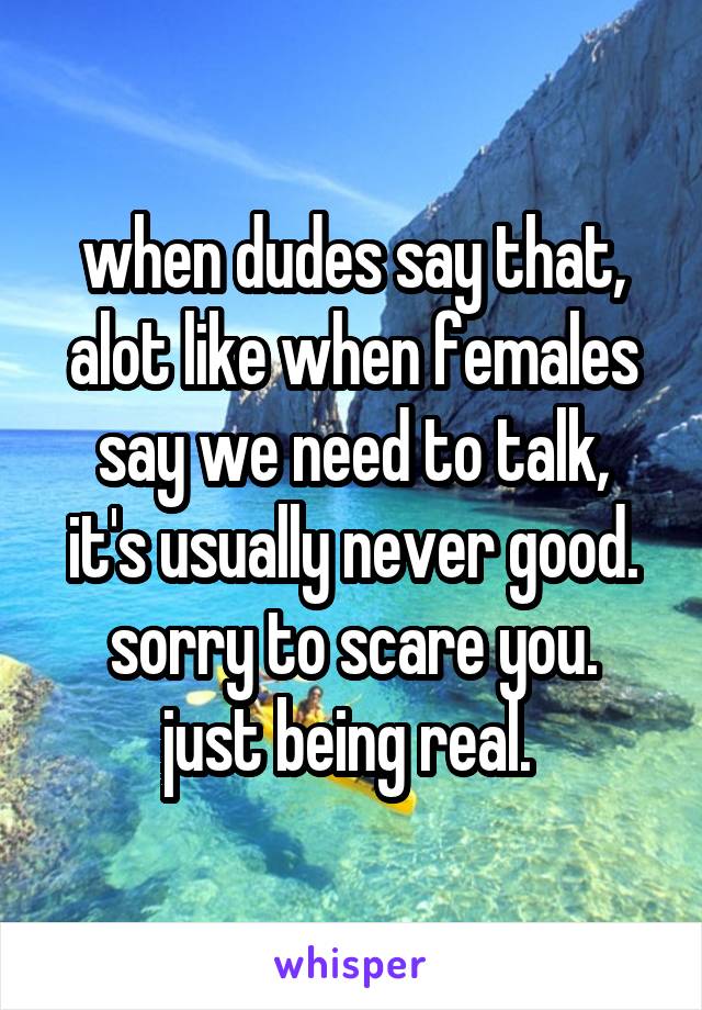 when dudes say that,
alot like when females say we need to talk,
it's usually never good.
sorry to scare you.
just being real. 