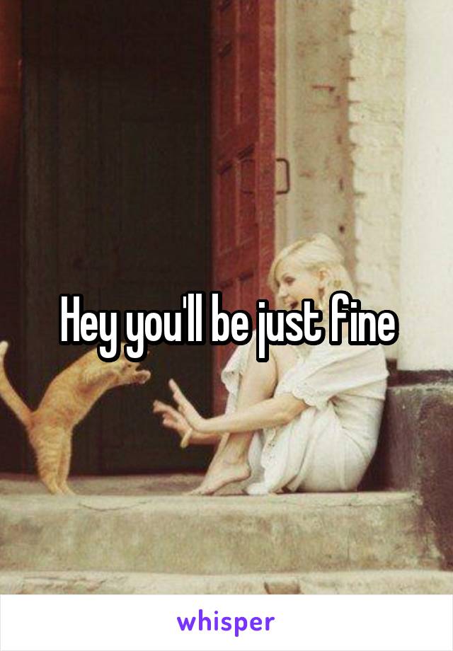 Hey you'll be just fine