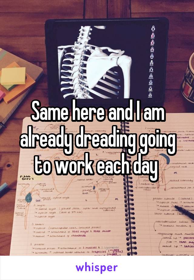 Same here and I am already dreading going to work each day 