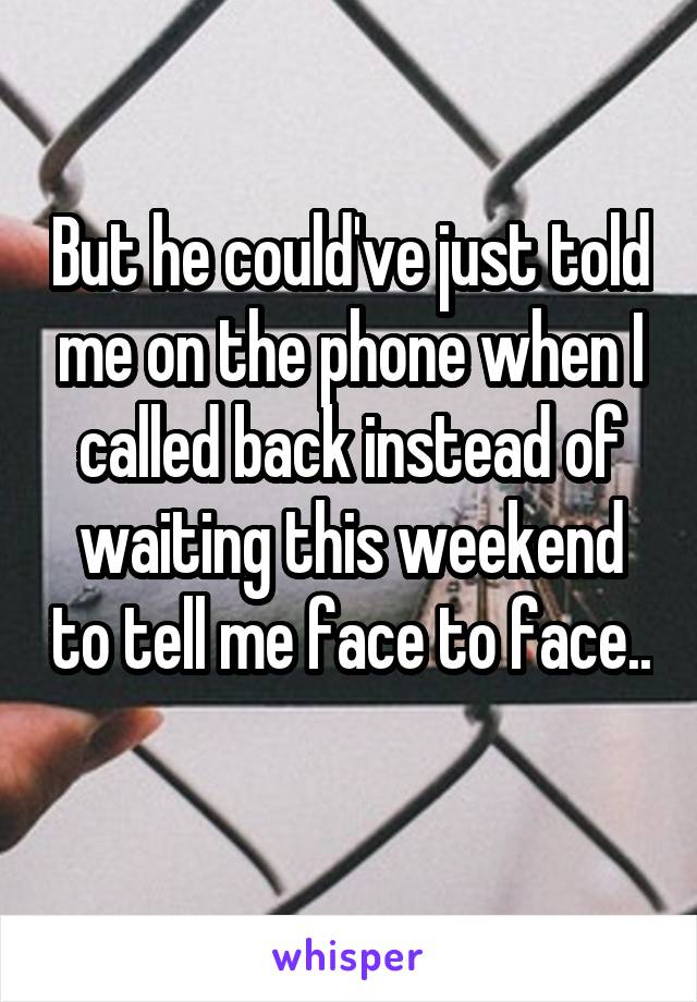 But he could've just told me on the phone when I called back instead of waiting this weekend to tell me face to face.. 