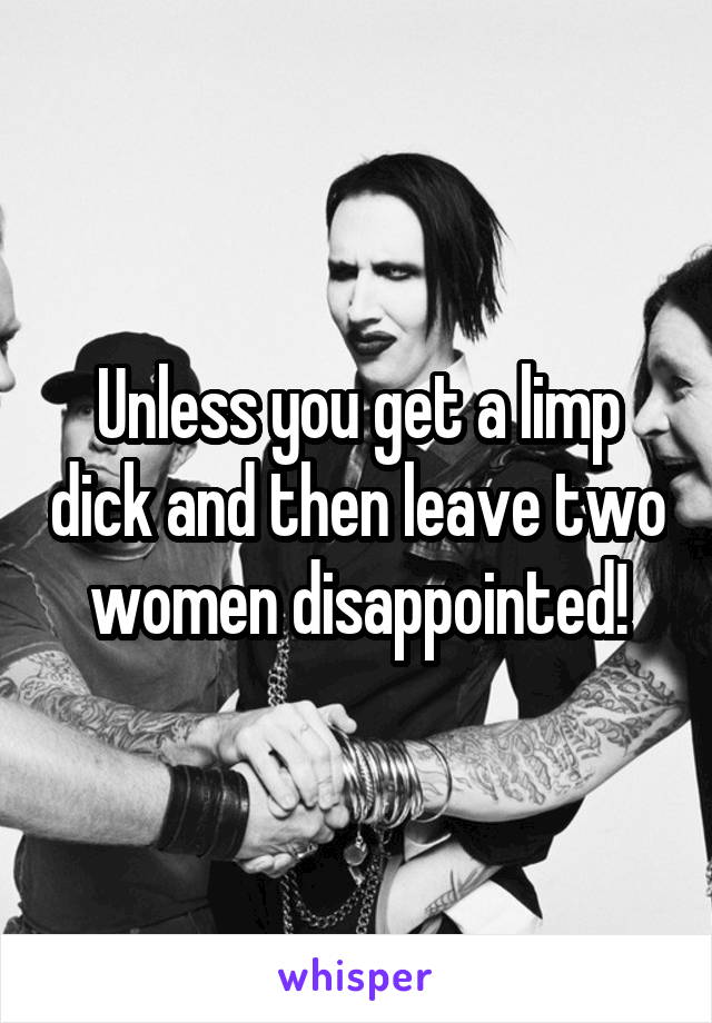 Unless you get a limp dick and then leave two women disappointed!