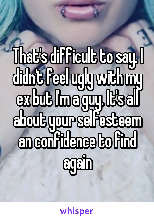 That's difficult to say. I didn't feel ugly with my ex but I'm a guy. It's all about your selfesteem an confidence to find again