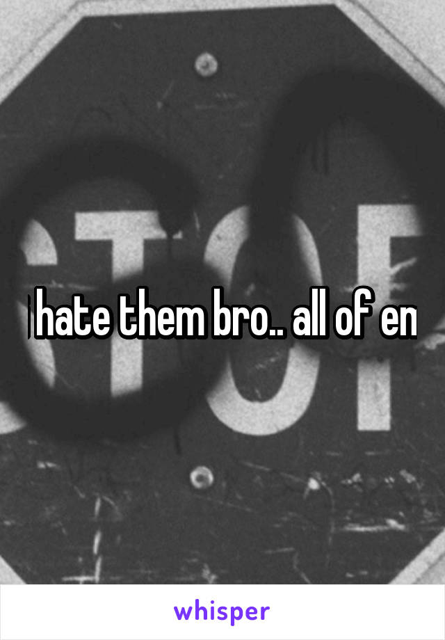 i hate them bro.. all of em