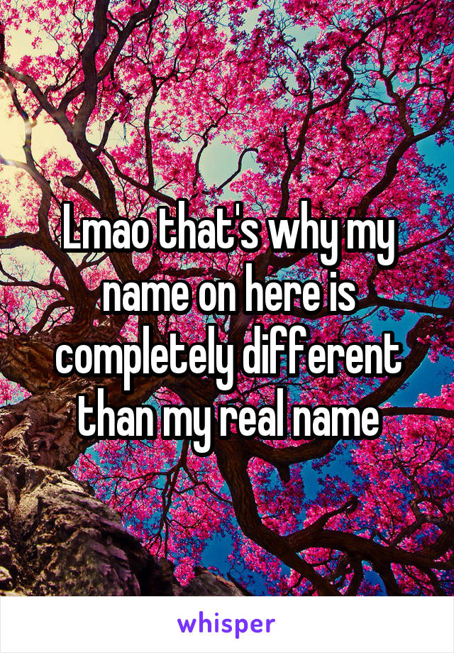 Lmao that's why my name on here is completely different than my real name