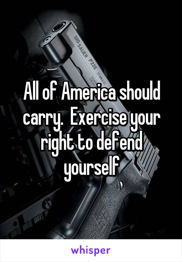 All of America should carry.  Exercise your right to defend yourself
