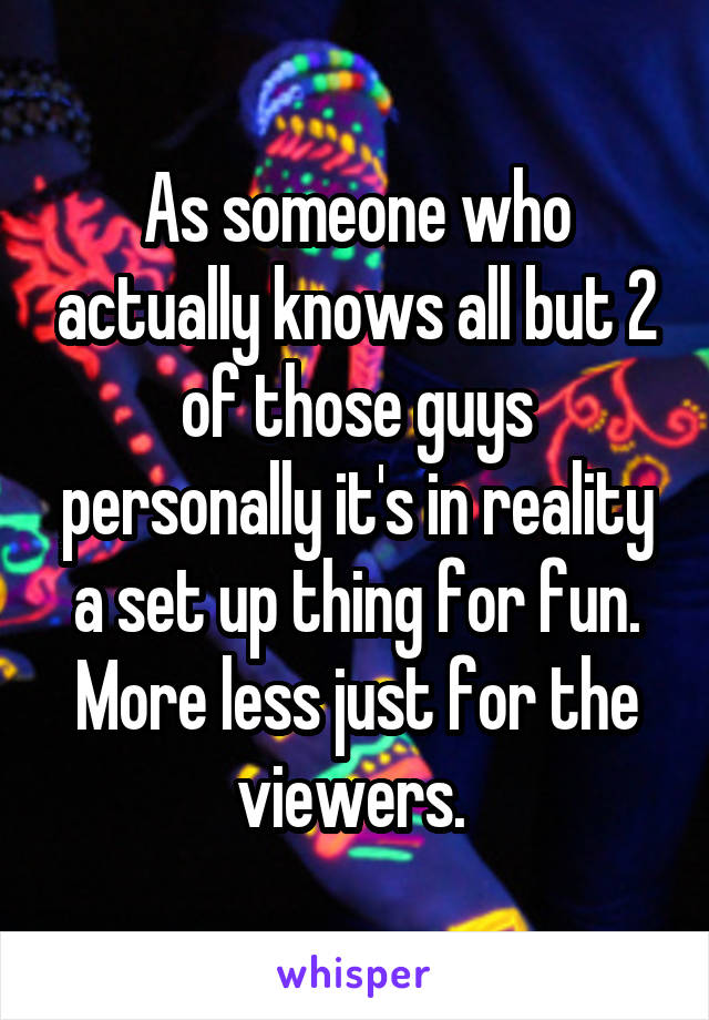 As someone who actually knows all but 2 of those guys personally it's in reality a set up thing for fun. More less just for the viewers. 