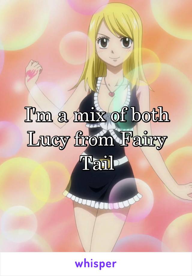I'm a mix of both Lucy from Fairy Tail