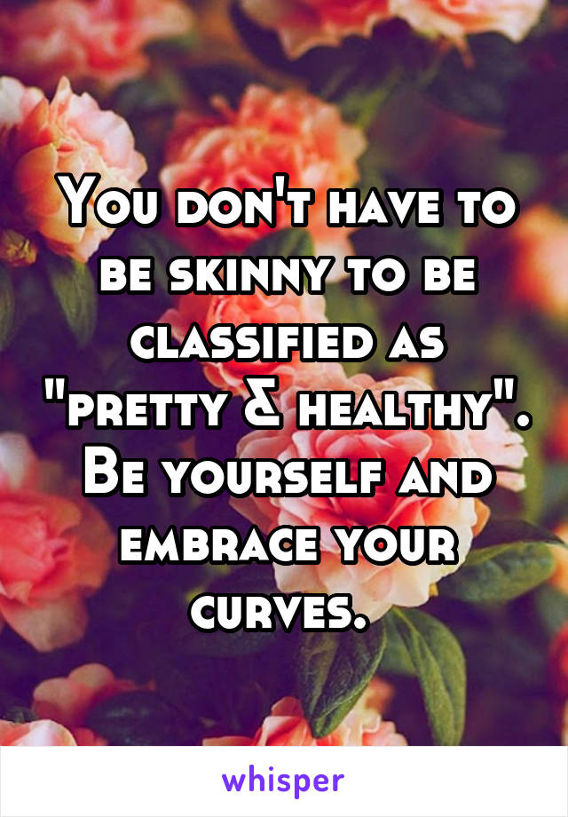 You don't have to be skinny to be classified as "pretty & healthy". Be yourself and embrace your curves. 