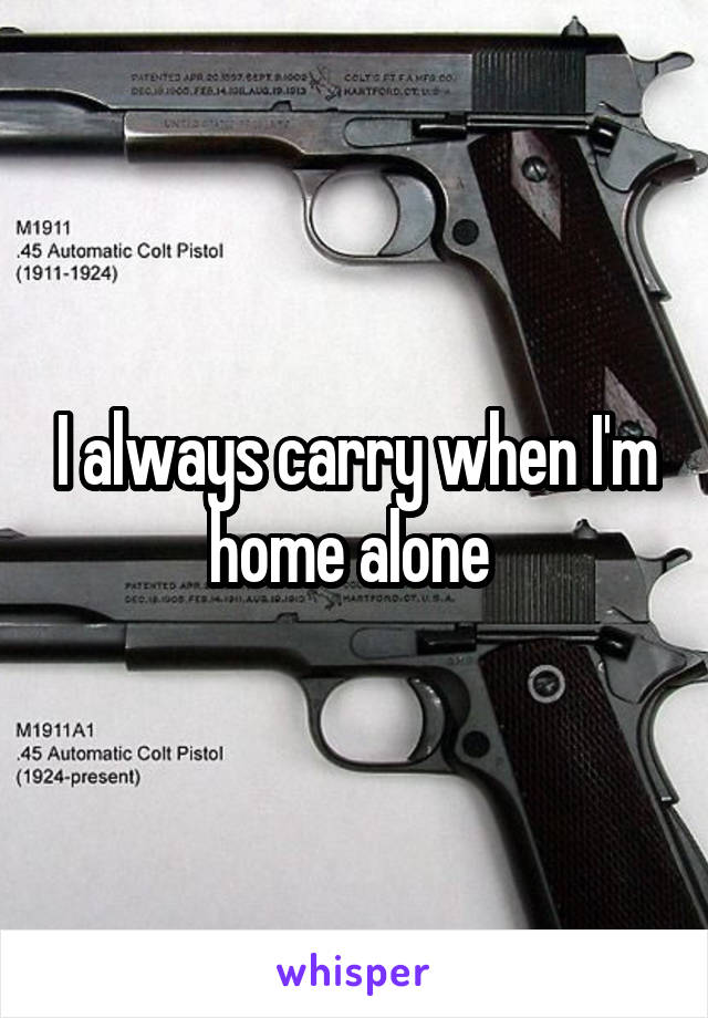 I always carry when I'm home alone 