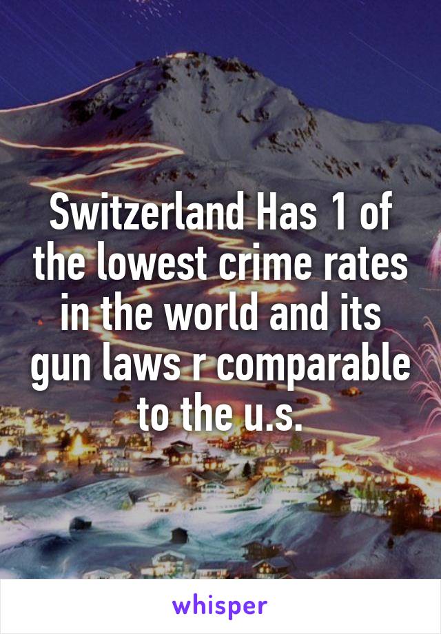 Switzerland Has 1 of the lowest crime rates in the world and its gun laws r comparable to the u.s.