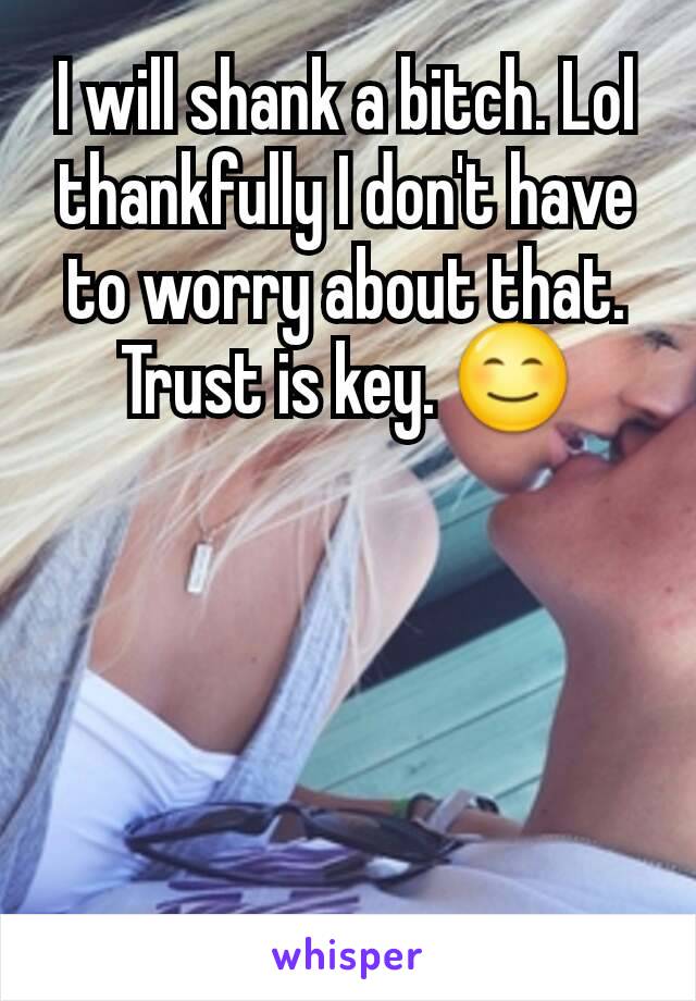 I will shank a bitch. Lol thankfully I don't have to worry about that. Trust is key. 😊