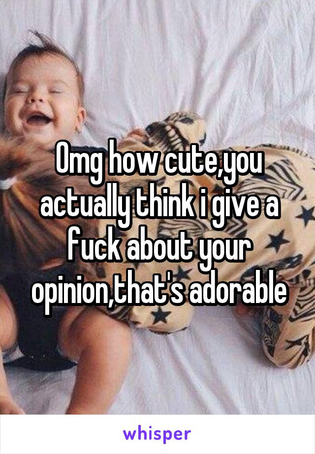 Omg how cute,you actually think i give a fuck about your opinion,that's adorable