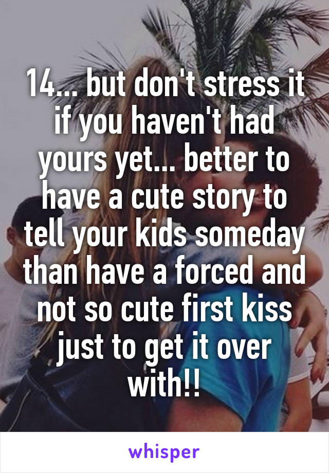 14... but don't stress it if you haven't had yours yet... better to have a cute story to tell your kids someday than have a forced and not so cute first kiss just to get it over with!!