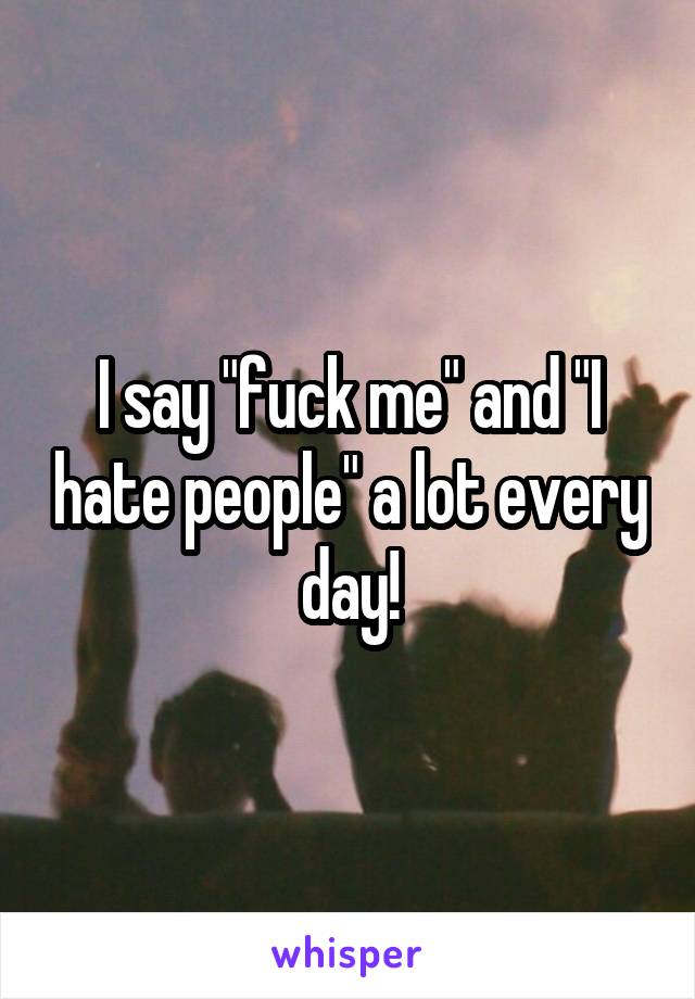 I say "fuck me" and "I hate people" a lot every day!