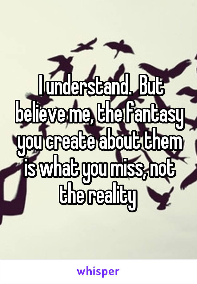  I understand.  But believe me, the fantasy you create about them is what you miss, not the reality 