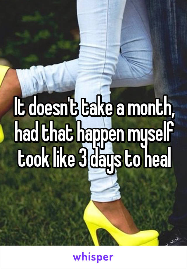 It doesn't take a month, had that happen myself took like 3 days to heal