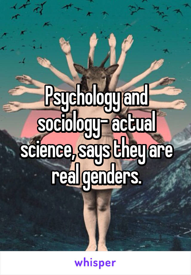 Psychology and sociology- actual science, says they are real genders.