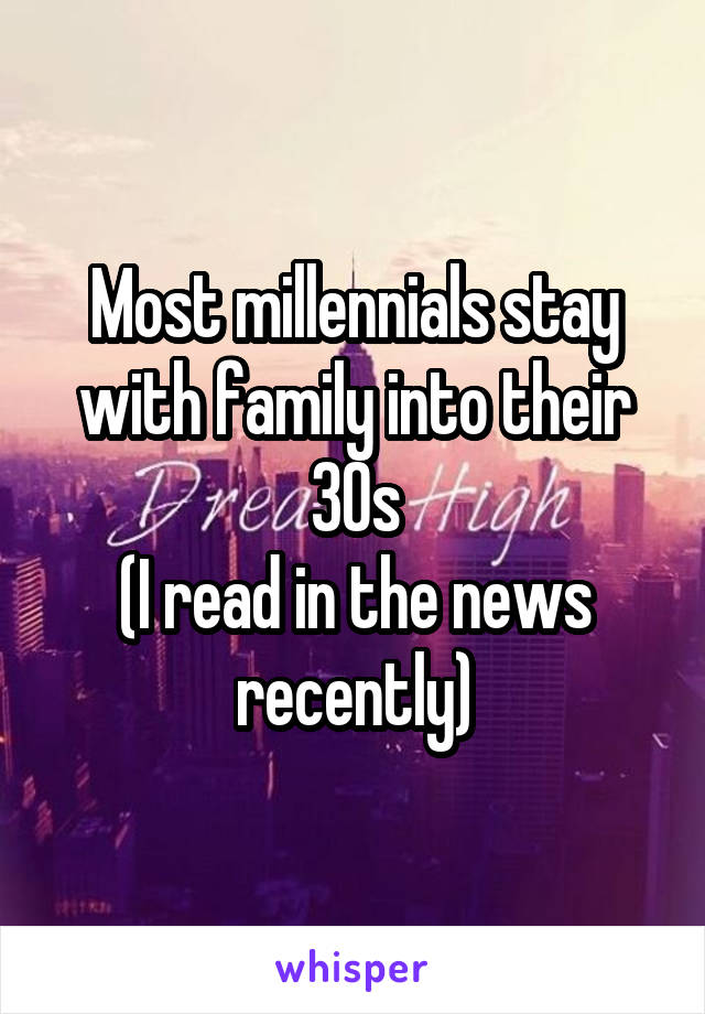 Most millennials stay with family into their 30s
(I read in the news recently)