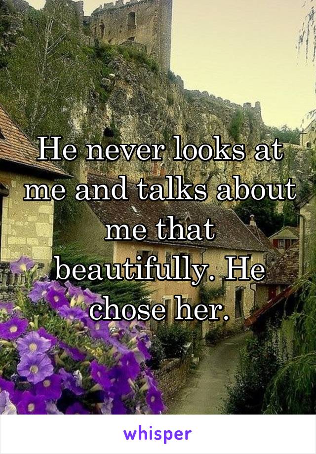 He never looks at me and talks about me that beautifully. He chose her.