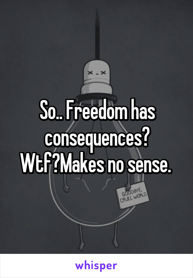 So.. Freedom has consequences? Wtf?Makes no sense. 