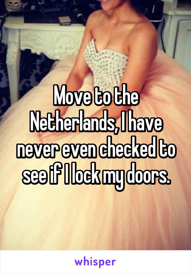 Move to the Netherlands, I have never even checked to see if I lock my doors.