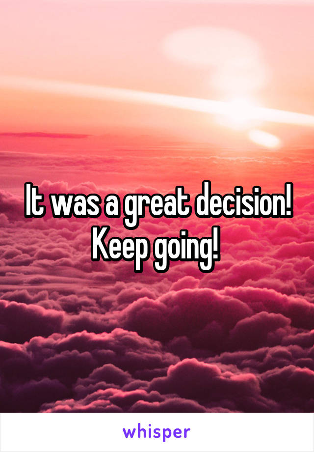 It was a great decision! Keep going! 