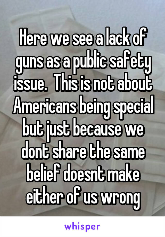 Here we see a lack of guns as a public safety issue.  This is not about Americans being special but just because we dont share the same belief doesnt make either of us wrong