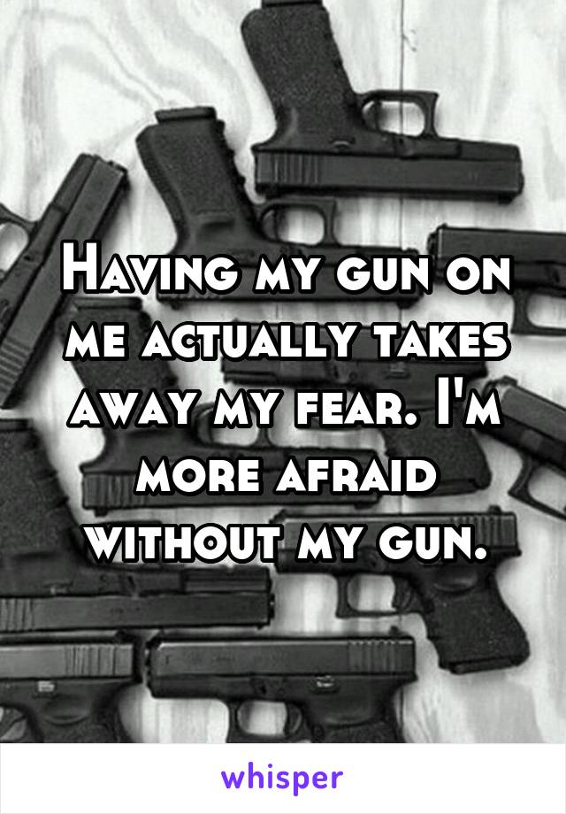 Having my gun on me actually takes away my fear. I'm more afraid without my gun.