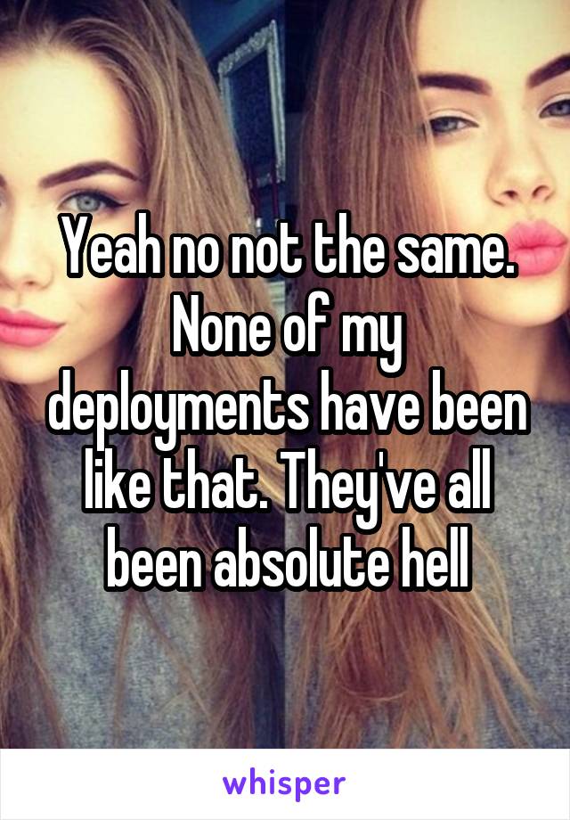 Yeah no not the same. None of my deployments have been like that. They've all been absolute hell