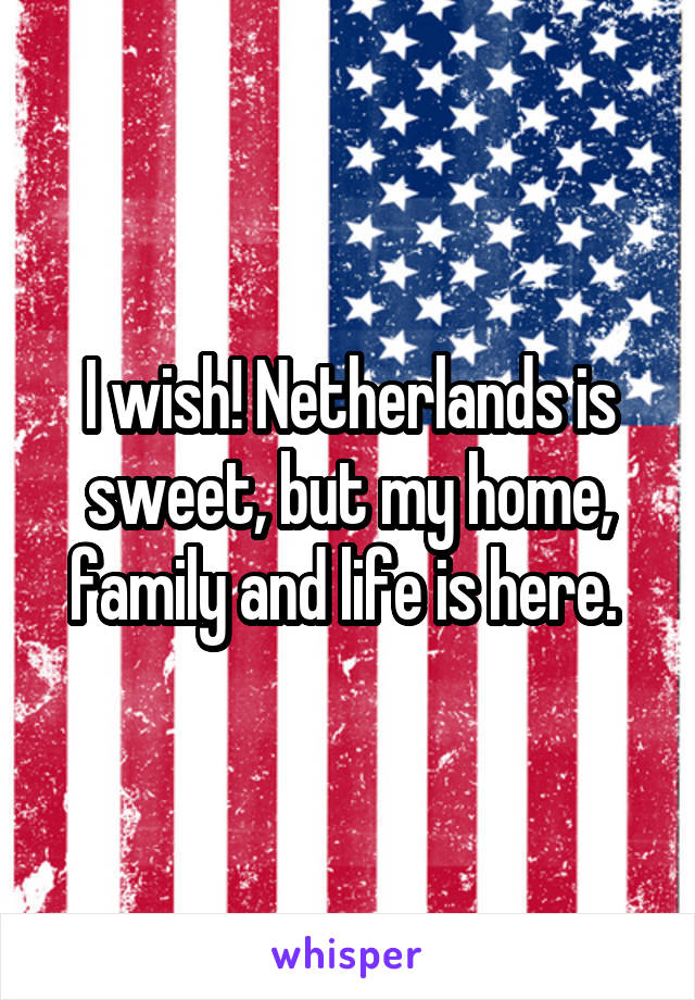 I wish! Netherlands is sweet, but my home, family and life is here. 
