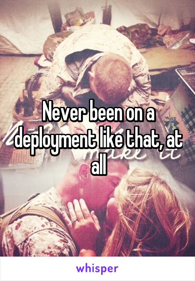 Never been on a deployment like that, at all