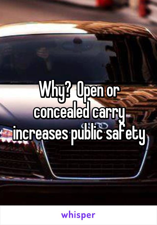 Why?  Open or concealed carry increases public safety