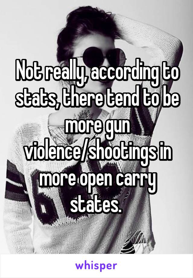 Not really, according to stats, there tend to be more gun violence/shootings in more open carry states. 