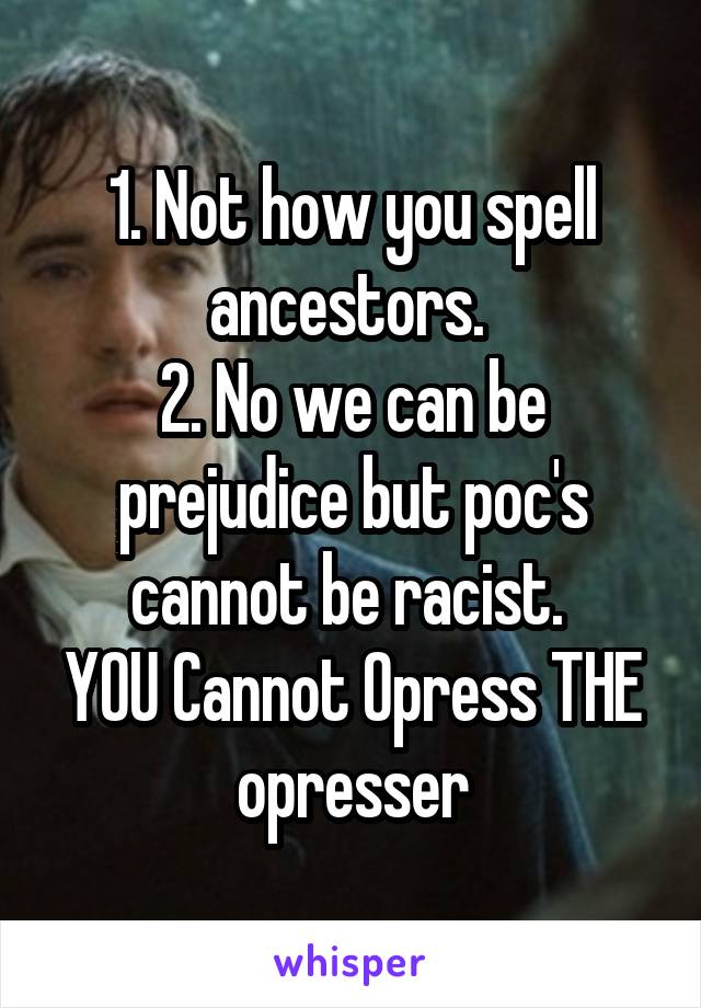 1. Not how you spell ancestors. 
2. No we can be prejudice but poc's cannot be racist. 
YOU Cannot Opress THE opresser