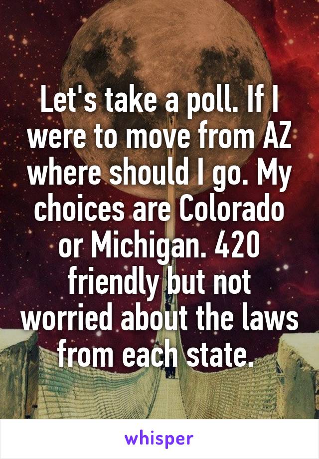 Let's take a poll. If I were to move from AZ where should I go. My choices are Colorado or Michigan. 420 friendly but not worried about the laws from each state. 