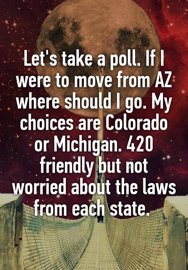 Let's take a poll. If I were to move from AZ where should I go. My choices are Colorado or Michigan. 420 friendly but not worried about the laws from each state. 