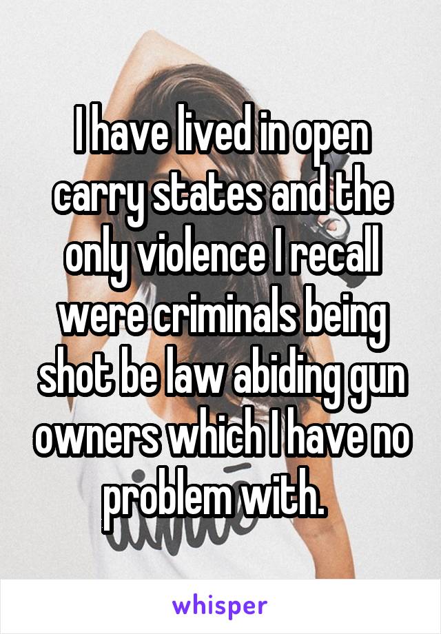 I have lived in open carry states and the only violence I recall were criminals being shot be law abiding gun owners which I have no problem with.  