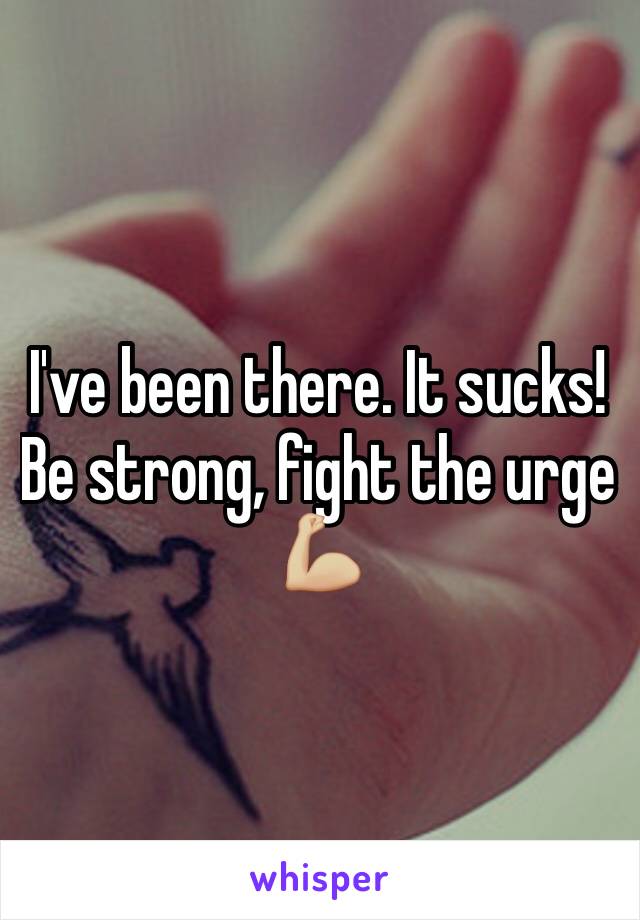 I've been there. It sucks! Be strong, fight the urge 💪🏼