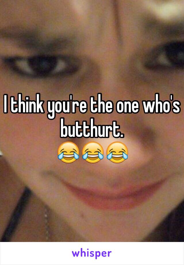 I think you're the one who's butthurt. 
😂😂😂