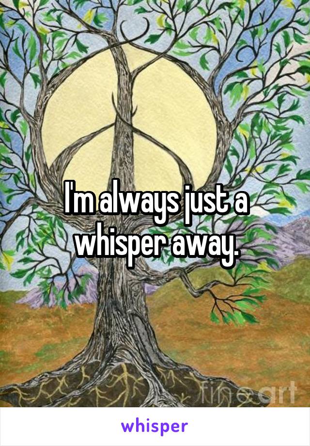 I'm always just a whisper away.