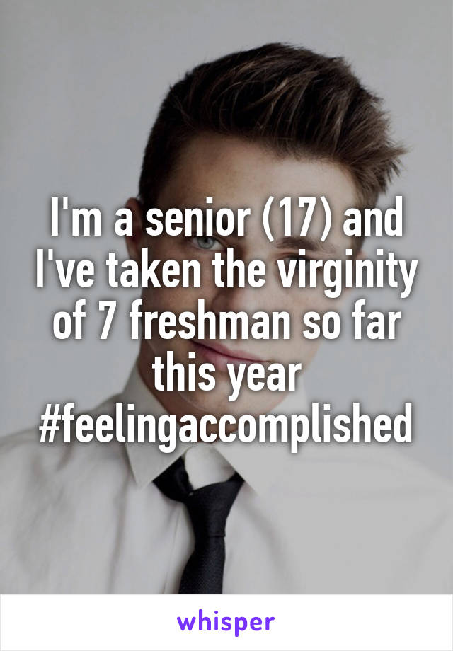 I'm a senior (17) and I've taken the virginity of 7 freshman so far this year #feelingaccomplished