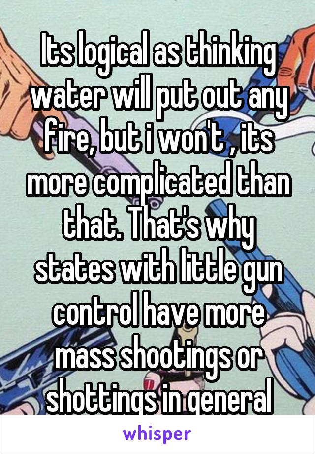 Its logical as thinking water will put out any fire, but i won't , its more complicated than that. That's why states with little gun control have more mass shootings or shottings in general