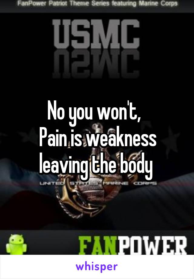 No you won't,  
Pain is weakness leaving the body 