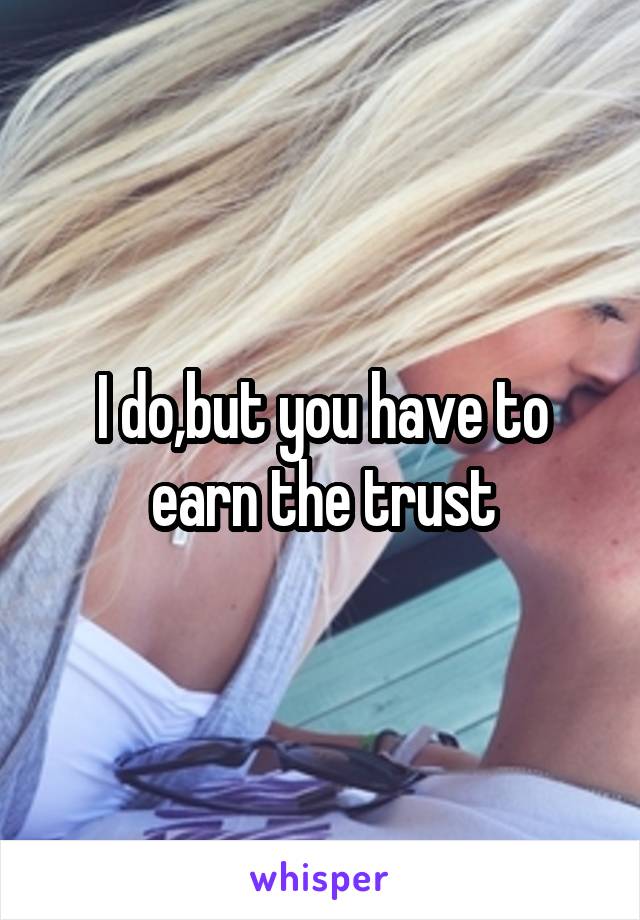 I do,but you have to earn the trust